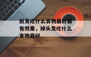 脱发吃什么食物最好最有效果，掉头发吃什么食物最好