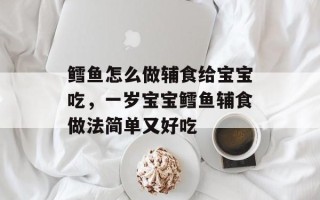 鳕鱼怎么做辅食给宝宝吃，一岁宝宝鳕鱼辅食做法简单又好吃