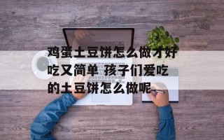 鸡蛋土豆饼怎么做才好吃又简单 孩子们爱吃的土豆饼怎么做呢