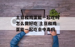 土豆和鸡蛋能一起吃吗怎么做好吃 土豆和鸡蛋能一起吃会中毒吗