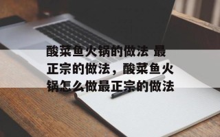 酸菜鱼火锅的做法 最正宗的做法，酸菜鱼火锅怎么做最正宗的做法