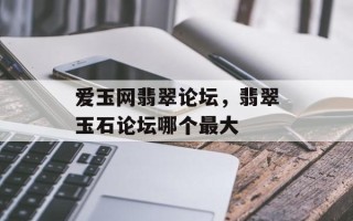 爱玉网翡翠论坛，翡翠玉石论坛哪个最大