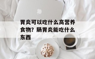 胃炎可以吃什么高营养食物？肠胃炎能吃什么东西