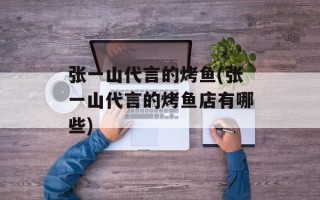 张一山代言的烤鱼(张一山代言的烤鱼店有哪些)