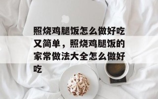 照烧鸡腿饭怎么做好吃又简单，照烧鸡腿饭的家常做法大全怎么做好吃