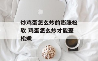 炒鸡蛋怎么炒的膨胀松软 鸡蛋怎么炒才能蓬松嫩