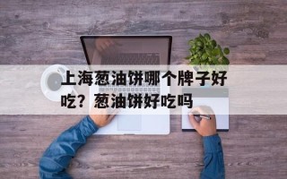 上海葱油饼哪个牌子好吃？葱油饼好吃吗