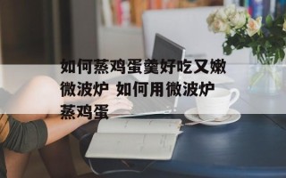 如何蒸鸡蛋羹好吃又嫩微波炉 如何用微波炉蒸鸡蛋