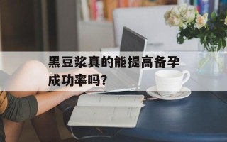 黑豆浆真的能提高备孕成功率吗？