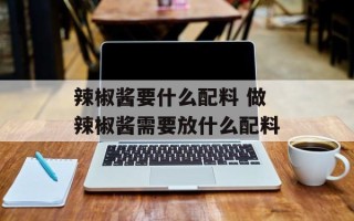 辣椒酱要什么配料 做辣椒酱需要放什么配料