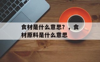 食材是什么意思？，食材原料是什么意思