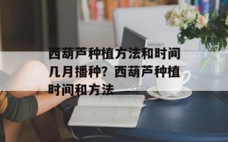 西葫芦种植方法和时间几月播种？西葫芦种植时间和方法