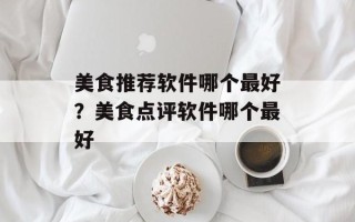 美食推荐软件哪个最好？美食点评软件哪个最好