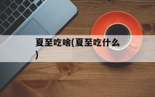夏至吃啥(夏至吃什么)