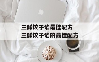三鲜饺子馅最佳配方 三鲜饺子馅的最佳配方