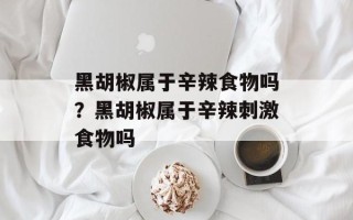 黑胡椒属于辛辣食物吗？黑胡椒属于辛辣刺激食物吗