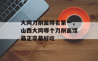 大同刀削面排名第一，山西大同哪个刀削面馆最正宗最好吃