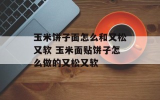 玉米饼子面怎么和又松又软 玉米面贴饼子怎么做的又松又软