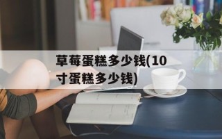 草莓蛋糕多少钱(10寸蛋糕多少钱)