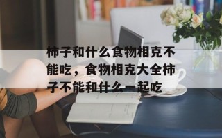 柿子和什么食物相克不能吃，食物相克大全柿子不能和什么一起吃