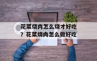 花菜烧肉怎么烧才好吃？花菜烧肉怎么做好吃