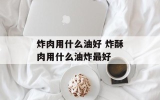 炸肉用什么油好 炸酥肉用什么油炸最好
