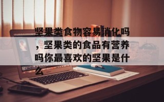 坚果类食物容易消化吗，坚果类的食品有营养吗你最喜欢的坚果是什么