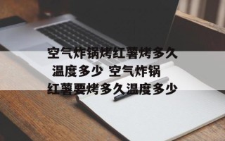 空气炸锅烤红薯烤多久 温度多少 空气炸锅红薯要烤多久温度多少