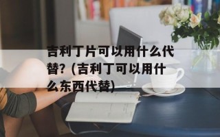 吉利丁片可以用什么代替？(吉利丁可以用什么东西代替)