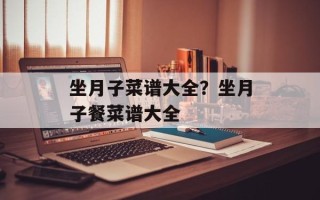坐月子菜谱大全？坐月子餐菜谱大全