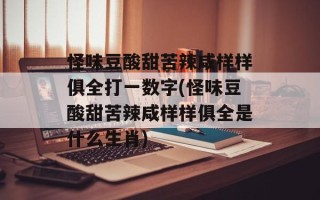 怪味豆酸甜苦辣咸样样俱全打一数字(怪味豆酸甜苦辣咸样样俱全是什么生肖)