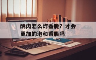 酥肉怎么炸香脆？才会更加的泡和香脆吗