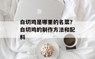 白切鸡是哪里的名菜？白切鸡的制作方法和配料