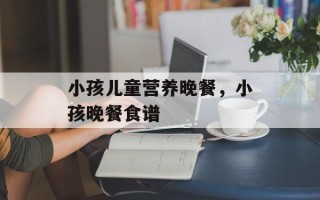 小孩儿童营养晚餐，小孩晚餐食谱