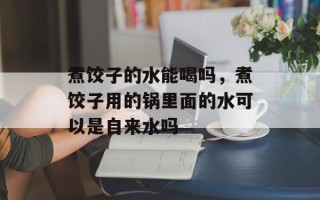 煮饺子的水能喝吗，煮饺子用的锅里面的水可以是自来水吗
