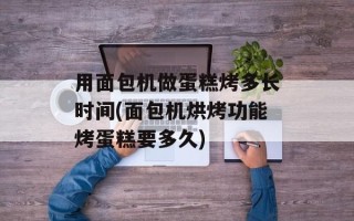 用面包机做蛋糕烤多长时间(面包机烘烤功能烤蛋糕要多久)