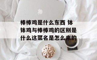 棒棒鸡是什么东西 钵钵鸡与棒棒鸡的区别是什么这菜名是怎么来的