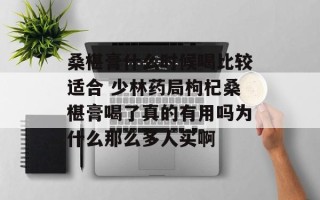 桑椹膏什么时候喝比较适合 少林药局枸杞桑椹膏喝了真的有用吗为什么那么多人买啊