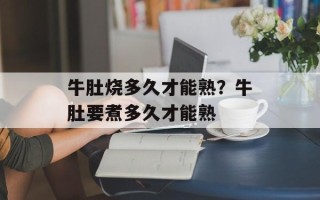 牛肚烧多久才能熟？牛肚要煮多久才能熟