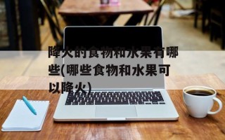 降火的食物和水果有哪些(哪些食物和水果可以降火)