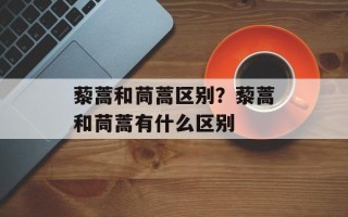 藜蒿和茼蒿区别？藜蒿和茼蒿有什么区别