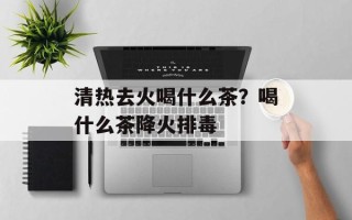 清热去火喝什么茶？喝什么茶降火排毒