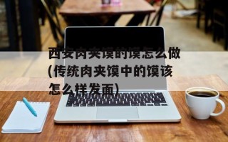 西安肉夹馍的馍怎么做(传统肉夹馍中的馍该怎么样发面)