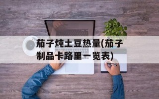 茄子炖土豆热量(茄子制品卡路里一览表)