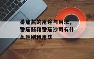 番茄酱的用途与用法，番茄酱和番茄沙司有什么区别和用法