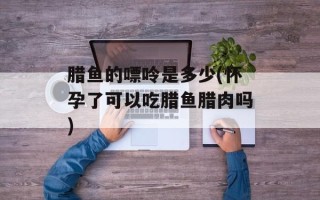 腊鱼的嘌呤是多少(怀孕了可以吃腊鱼腊肉吗)