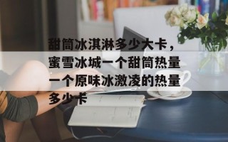 甜筒冰淇淋多少大卡，蜜雪冰城一个甜筒热量一个原味冰激凌的热量多少卡