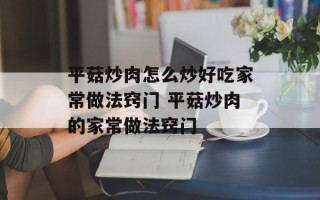 平菇炒肉怎么炒好吃家常做法窍门 平菇炒肉的家常做法窍门
