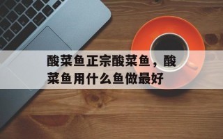 酸菜鱼正宗酸菜鱼，酸菜鱼用什么鱼做最好