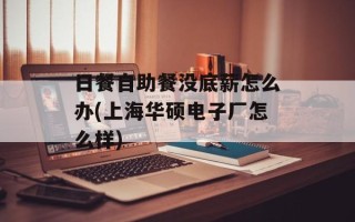 日餐自助餐没底薪怎么办(上海华硕电子厂怎么样)